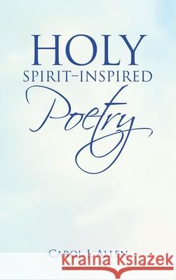 Holy Spirit-Inspired Poetry Carol J. Allen 9781664217386