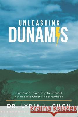 Unleashing Dunamis: Equipping Leadership to Channel Singles into Christlike Servanthood Lydia L. Chou 9781664218963
