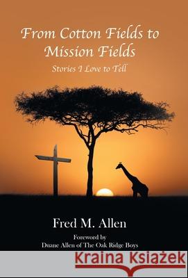 From Cotton Fields to Mission Fields: Stories I Love to Tell Fred M. Allen Duane Alle 9781664218994 WestBow Press