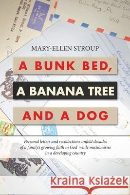 A Bunk Bed, a Banana Tree and a Dog: Personal Letters and Recollections Unfold Decades of a Family's Growing Faith in God While Missionaries in a Developing Country Mary-Ellen Stroup 9781664219106 WestBow Press