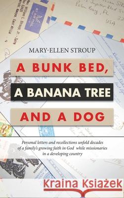 A Bunk Bed, a Banana Tree and a Dog: Personal Letters and Recollections Unfold Decades of a Family's Growing Faith in God While Missionaries in a Developing Country Mary-Ellen Stroup 9781664219120 WestBow Press