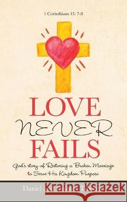 Love Never Fails: God's Story of Restoring a Broken Marriage to Serve His Kingdom Purpose Daniel Tiburcio, Dolores Tiburcio 9781664219212