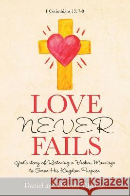 Love Never Fails: God's Story of Restoring a Broken Marriage to Serve His Kingdom Purpose Daniel Tiburcio, Dolores Tiburcio 9781664219229