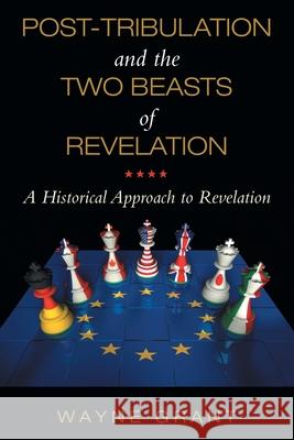 Post-Tribulation and the Two Beasts of Revelation: A Historical Approach to Revelation Wayne Grant 9781664219519 WestBow Press