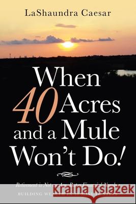 When 40 Acres and a Mule Won't Do!: Retirement Is Not an Age, but a Financial Number Lashaundra Caesar 9781664219823 WestBow Press