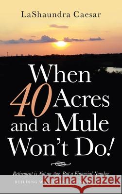 When 40 Acres and a Mule Won't Do!: Retirement Is Not an Age, but a Financial Number Lashaundra Caesar 9781664219830 WestBow Press