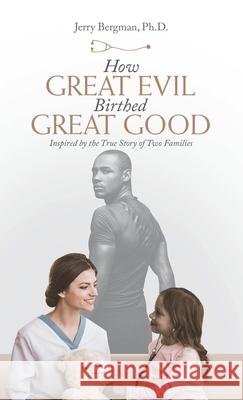 How Great Evil Birthed Great Good: Inspired by the True Story of Two Families Jerry Bergman 9781664220188