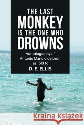 The Last Monkey Is the One Who Drowns: Autobiography of Antonio Manolo De León as Told to D. E. Ellis Ellis, D. E. 9781664220577 WestBow Press