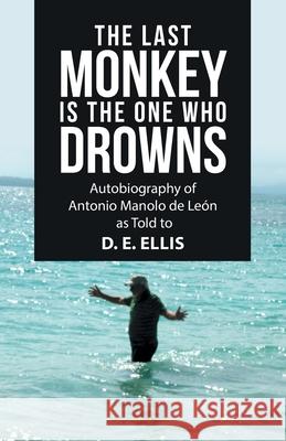 The Last Monkey Is the One Who Drowns: Autobiography of Antonio Manolo De León as Told to D. E. Ellis Ellis, D. E. 9781664220584 WestBow Press