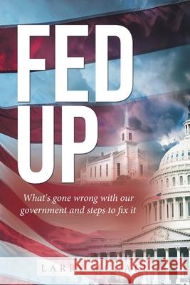 Fed Up: What's Gone Wrong with Our Government and Steps to Fix It Larry McCall 9781664220836 WestBow Press