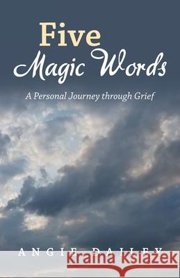 Five Magic Words: A Personal Journey Through Grief Angie Dailey 9781664221086