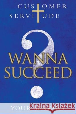 Wanna Succeed?: Customer Servitude Your Servant 9781664221178 WestBow Press