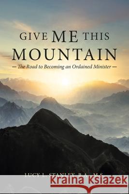 Give Me This Mountain: The Road to Becoming an Ordained Minister Lucy L. Stanle 9781664221796 WestBow Press