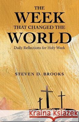 The Week That Changed the World: Daily Reflections for Holy Week Steven D Brooks 9781664221826 WestBow Press