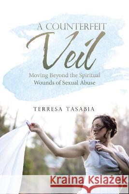 A Counterfeit Veil: Moving Beyond the Spiritual Wounds of Sexual Abuse Terresa Tasabia 9781664223356 WestBow Press