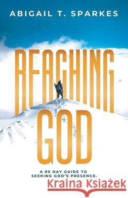 Reaching God: A 90 Day Guide to Seeking God's Presence. Abigail T. Sparkes 9781664224124 WestBow Press