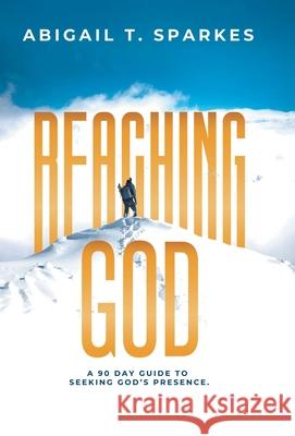 Reaching God: A 90 Day Guide to Seeking God's Presence. Abigail T Sparkes 9781664224131 WestBow Press