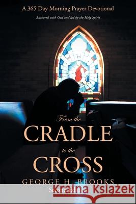 From the Cradle to the Cross: A 365 Day Morning Prayer Devotional George H Brooks 9781664224735