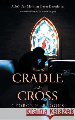 From the Cradle to the Cross: A 365 Day Morning Prayer Devotional George H Brooks 9781664224742