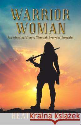 Warrior Woman: Experiencing Victory Through Everyday Struggles Heather Rodin 9781664224759 WestBow Press