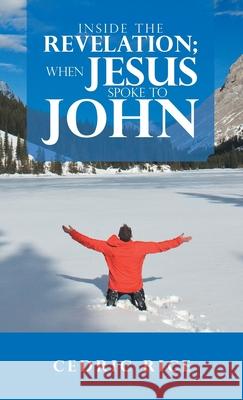 Inside the Revelation; When Jesus Spoke to John Cedric Rice 9781664225053 WestBow Press