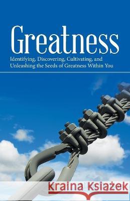 Greatness: Identifying, Discovering, Cultivating, and Unleashing the Seeds of Greatness Within You Allen Dotson 9781664225169