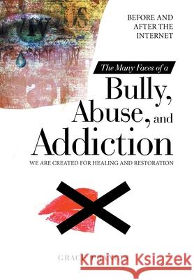 The Many Faces of a Bully, Abuse, and Addiction: Before and After the Internet We Are Created for Healing and Restoration Grace Francis 9781664226746