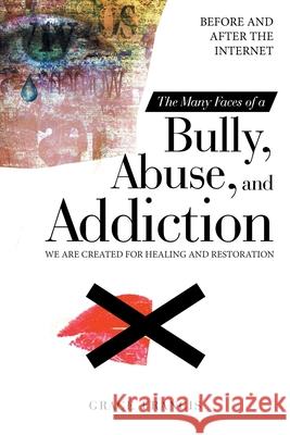 The Many Faces of a Bully, Abuse, and Addiction: Before and After the Internet We Are Created for Healing and Restoration Grace Francis 9781664226753 WestBow Press