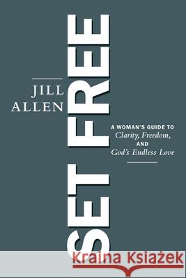 Set Free: A Woman's Guide to Clarity, Freedom, and God's Endless Love Jill Allen 9781664226852 WestBow Press