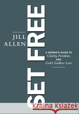 Set Free: A Woman's Guide to Clarity, Freedom, and God's Endless Love Jill Allen 9781664226869