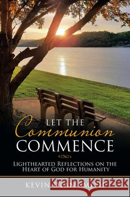 Let the Communion Commence: Lighthearted Reflections on the Heart of God for Humanity Kevin Dean Smith 9781664227217