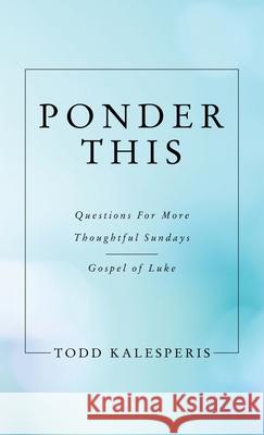 Ponder This: Questions for More Thoughtful Sundays - Gospel of Luke Todd Kalesperis 9781664230590 WestBow Press