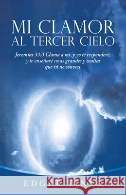 Mi Clamor Al Tercer Cielo: Jeremías 33:3 Clama a Mi, Y Yo Te Responderé, Y Te Enseñaré Cosas Grandes Y Ocultas Que Tú No Conoces. Tineo, Edgar 9781664230668 WestBow Press