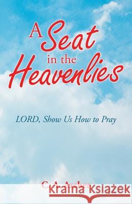 A Seat in the Heavenlies: Lord, Show Us How to Pray C. a. Archer 9781664230828 WestBow Press