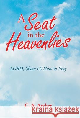 A Seat in the Heavenlies: Lord, Show Us How to Pray C. a. Archer 9781664230835 WestBow Press