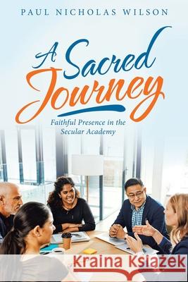 A Sacred Journey: Faithful Presence in the Secular Academy Paul Nicholas Wilson 9781664231320