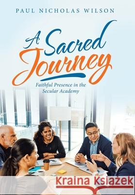 A Sacred Journey: Faithful Presence in the Secular Academy Paul Nicholas Wilson 9781664231344
