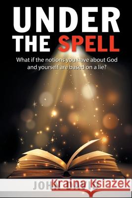 Under the Spell: What If the Notions You Have About God and Yourself Are Based on a Lie? John David 9781664231849