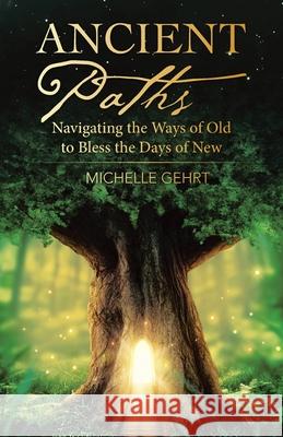 Ancient Paths: Navigating the Ways of Old to Bless the Days of New Michelle Gehrt 9781664232280 WestBow Press