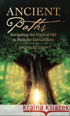 Ancient Paths: Navigating the Ways of Old to Bless the Days of New Michelle Gehrt 9781664232297 WestBow Press