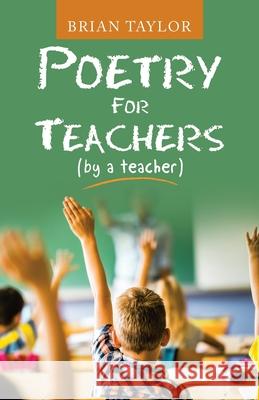 Poetry for Teachers: (By a Teacher) Brian Taylor 9781664233263 WestBow Press