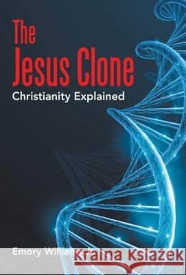 The Jesus Clone: Christianity Explained Emory, Jr. Williams 9781664233867 WestBow Press