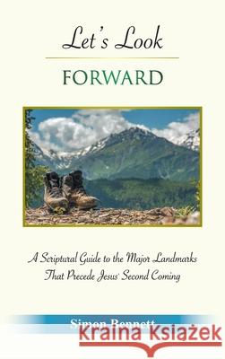 Let's Look Forward: A Scriptural Guide to the Major Landmarks That Precede Jesus's Second Coming Simon Bennett 9781664234468 WestBow Press