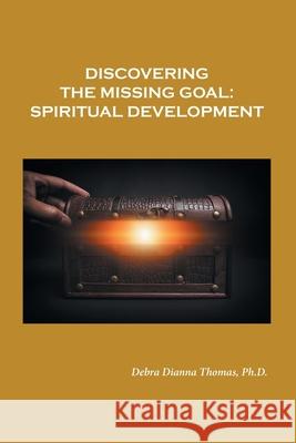 Discovering the Missing Goal: Spiritual Development Debra Dianna Thomas, PH D 9781664234611