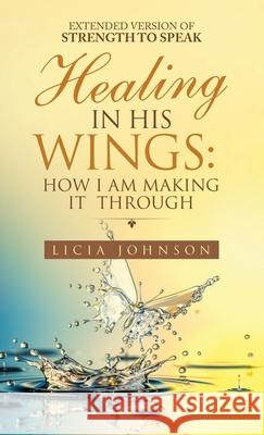 Healing in His Wings: How I Am Making It Through Licia Johnson 9781664234994 WestBow Press