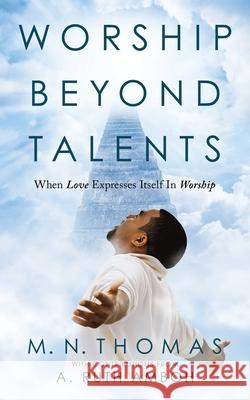 Worship Beyond Talents: When Love Expresses Itself in Worship M N Thomas, A Ruth Amboh 9781664235335 WestBow Press