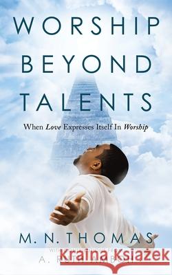 Worship Beyond Talents: When Love Expresses Itself in Worship M N Thomas, A Ruth Amboh 9781664235335