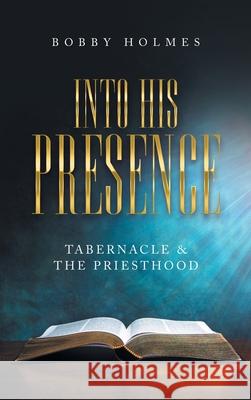 Into His Presence: Tabernacle & the Priesthood Bobby Holmes 9781664235434 WestBow Press