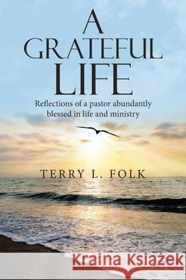 A Grateful Life: Reflections of a Pastor Abundantly Blessed in Life and Ministry Terry L Folk 9781664235670