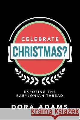 Celebrate Christmas?: Exposing the Babylonian Thread Dora Adams 9781664236141